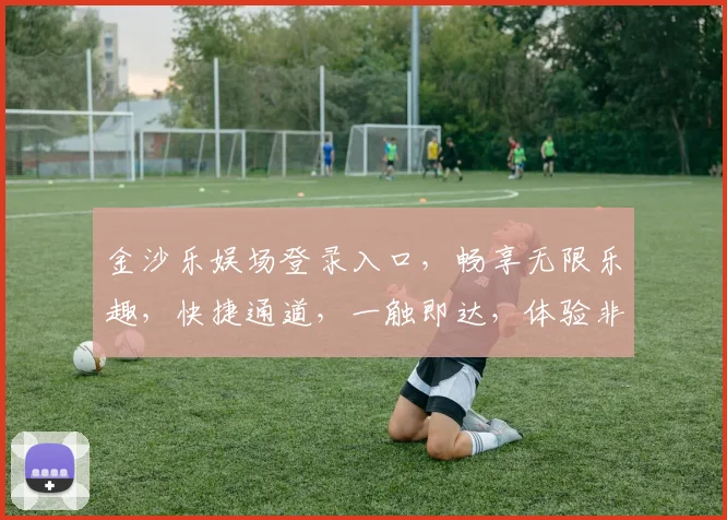 金沙乐娱场登录入口，畅享无限乐趣，快捷通道，一触即达，体验非凡，尽在指尖