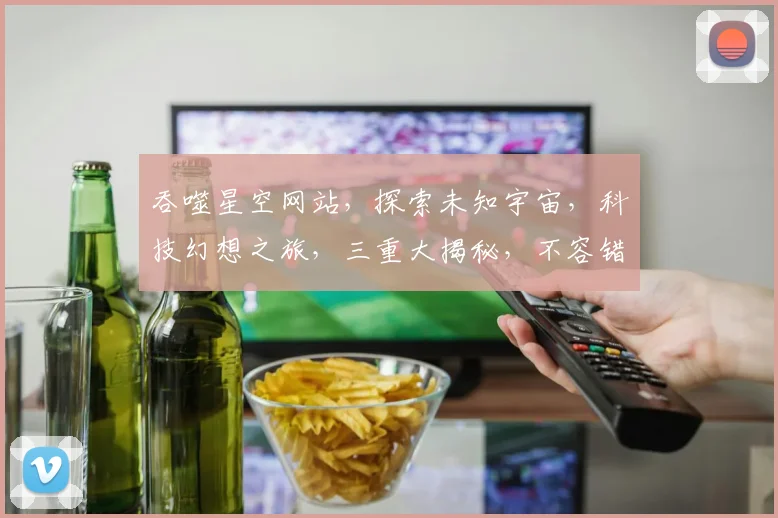 吞噬星空网站，探索未知宇宙，科技幻想之旅，三重大揭秘，不容错过