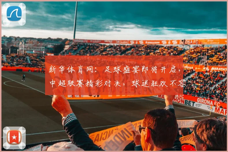 新华体育网：足球盛宴即将开启，中超联赛精彩对决，球迷狂欢不容错过，激情四溢