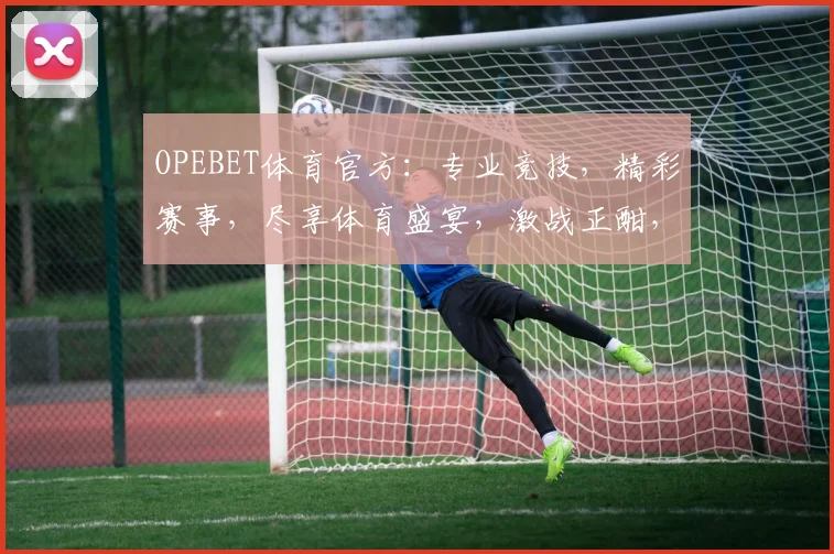 OPEBET体育官方：专业竞技，精彩赛事，尽享体育盛宴，激战正酣，不容错过