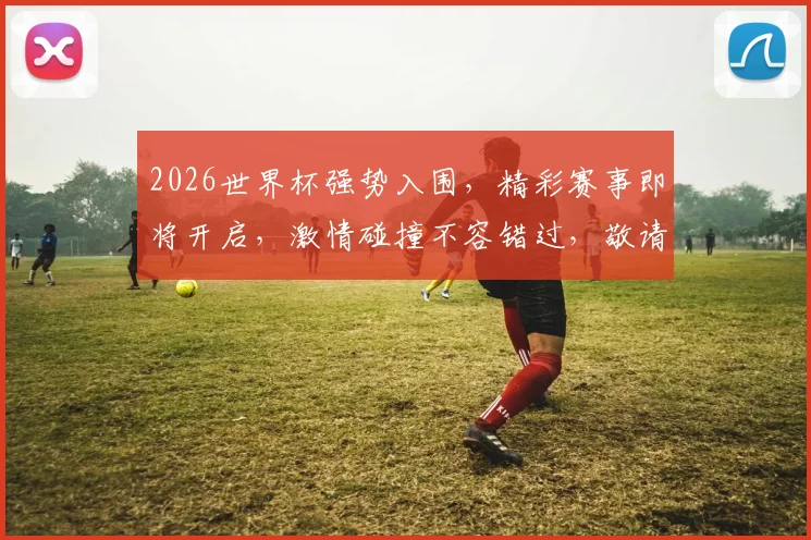 2026世界杯强势入围，精彩赛事即将开启，激情碰撞不容错过，敬请期待