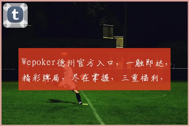 Wepoker德州官方入口，一触即达，精彩牌局，尽在掌握，三重福利，不容错过，速来体验