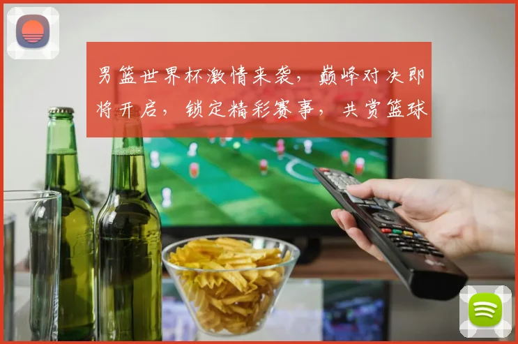 男篮世界杯激情来袭，巅峰对决即将开启，锁定精彩赛事，共赏篮球盛宴，不容错过