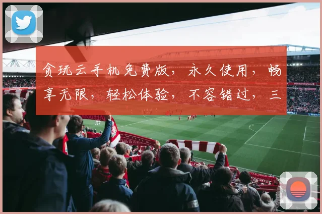 贪玩云手机免费版，永久使用，畅享无限，轻松体验，不容错过，三大亮点，一网打尽