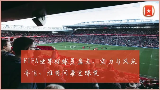 FIFA世界杯球员盘点，实力与风采齐飞，谁将问鼎金球奖
