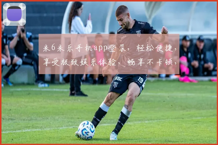 米6米乐手机app登录，轻松便捷，享受极致娱乐体验，畅享不卡顿，快来体验