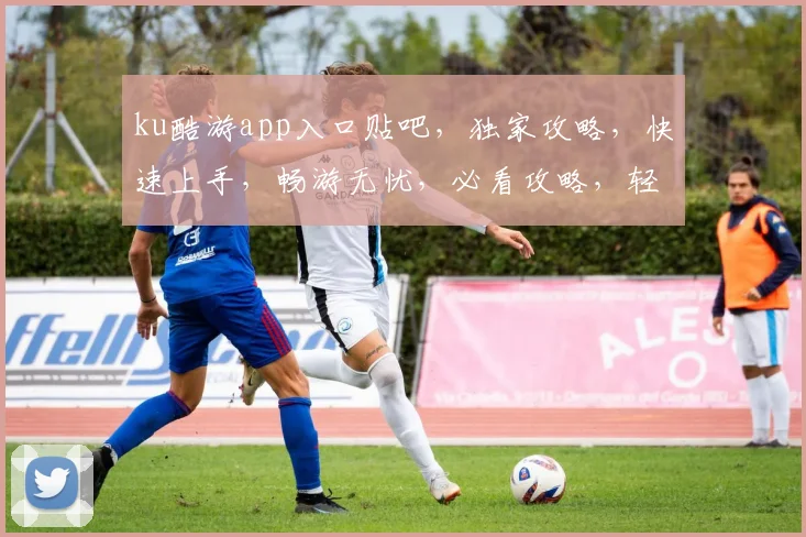 ku酷游app入口贴吧，独家攻略，快速上手，畅游无忧，必看攻略，轻松解锁