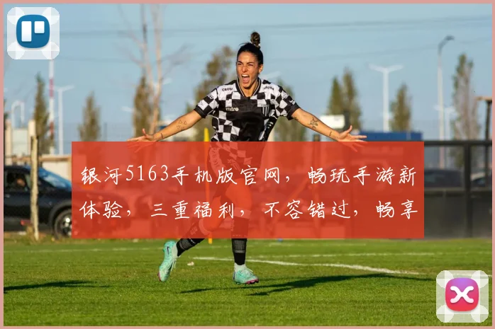 银河5163手机版官网，畅玩手游新体验，三重福利，不容错过，畅享游戏乐趣