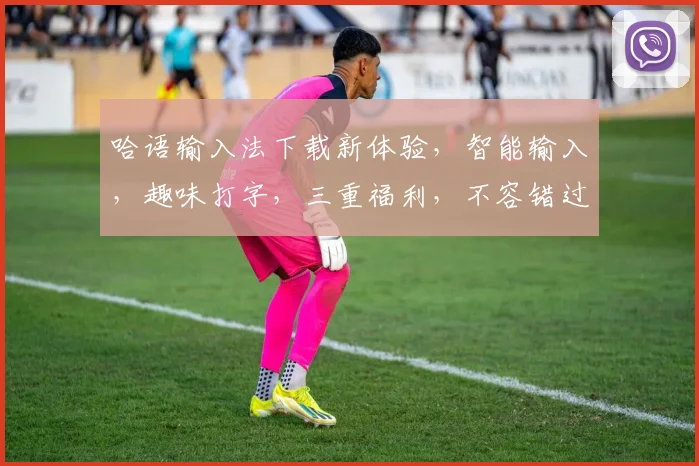 哈语输入法下载新体验，智能输入，趣味打字，三重福利，不容错过
