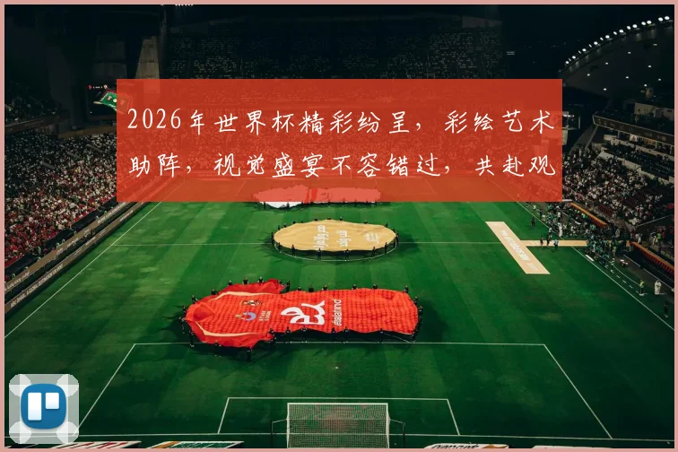 2026年世界杯精彩纷呈，彩绘艺术助阵，视觉盛宴不容错过，共赴观赛之旅，