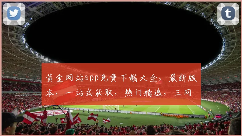黄金网站app免费下载大全，最新版本，一站式获取，热门精选，三网通用